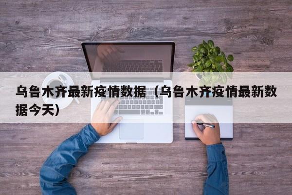 乌鲁木齐最新疫情数据（乌鲁木齐疫情最新数据今天）