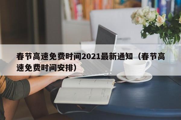 春节高速免费时间2021最新通知（春节高速免费时间安排）