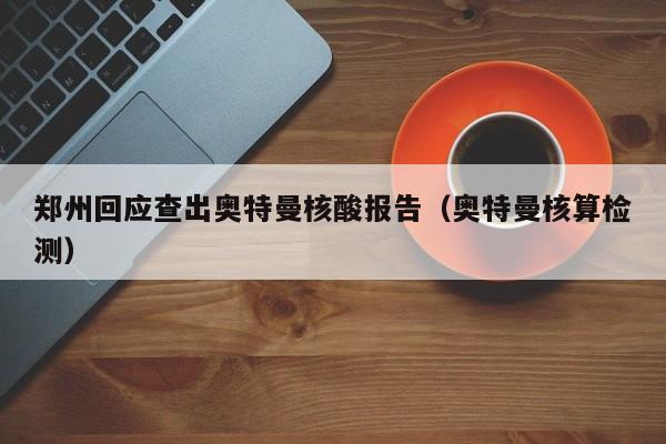 郑州回应查出奥特曼核酸报告（奥特曼核算检测）