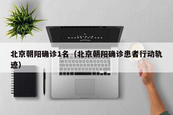 北京朝阳确诊1名（北京朝阳确诊患者行动轨迹）