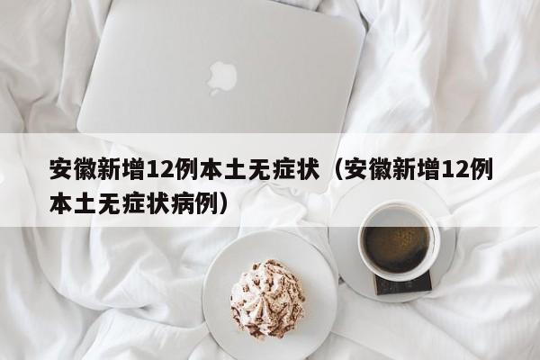 安徽新增12例本土无症状（安徽新增12例本土无症状病例）