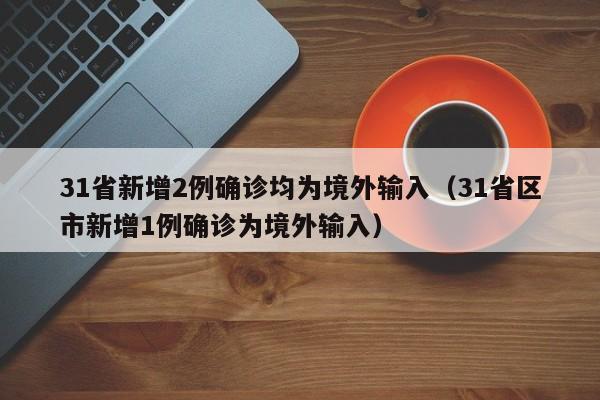 31省新增2例确诊均为境外输入（31省区市新增1例确诊为境外输入）