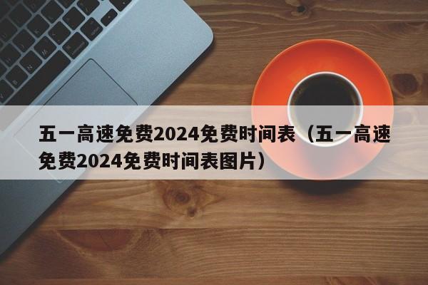 五一高速免费2024免费时间表（五一高速免费2024免费时间表图片）
