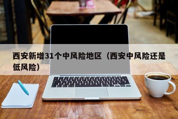 西安新增31个中风险地区（西安中风险还是低风险）