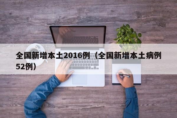 全国新增本土2016例（全国新增本土病例52例）