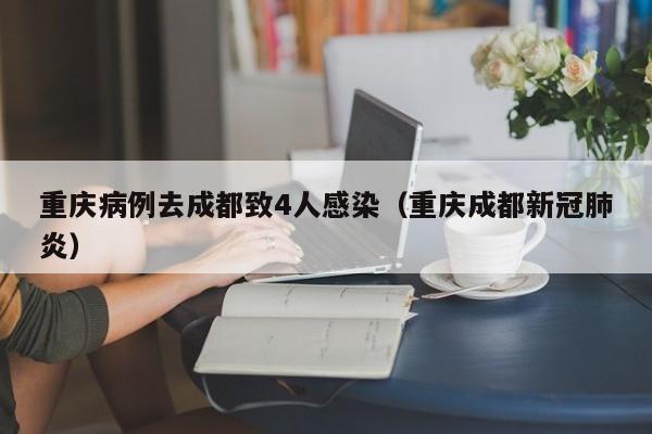 重庆病例去成都致4人感染（重庆成都新冠肺炎）