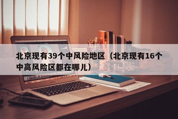 北京现有39个中风险地区（北京现有16个中高风险区都在哪儿）