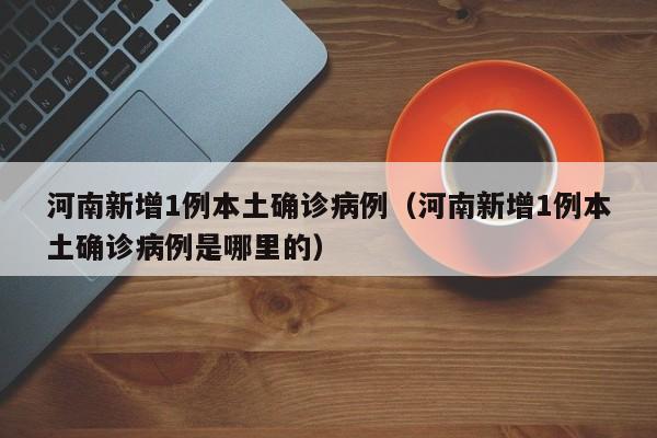 河南新增1例本土确诊病例（河南新增1例本土确诊病例是哪里的）
