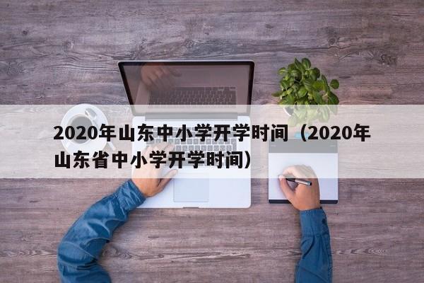 2020年山东中小学开学时间（2020年山东省中小学开学时间）