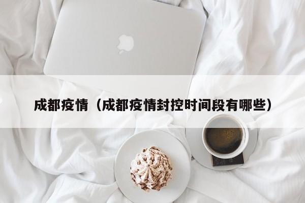 成都疫情（成都疫情封控时间段有哪些）