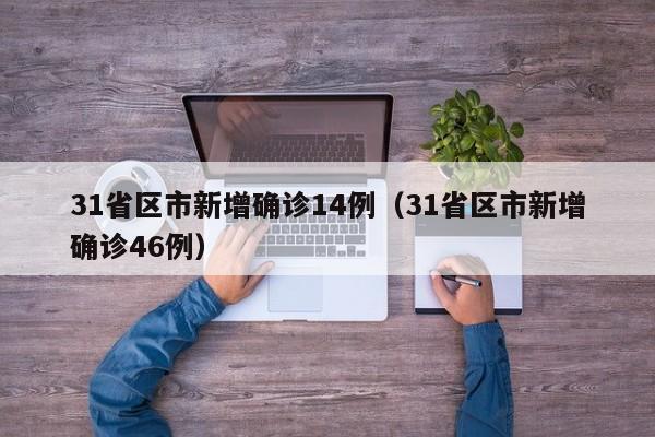 31省区市新增确诊14例（31省区市新增确诊46例）