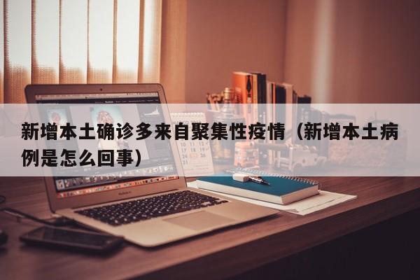 新增本土确诊多来自聚集性疫情（新增本土病例是怎么回事）