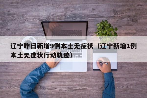 辽宁昨日新增9例本土无症状（辽宁新增1例本土无症状行动轨迹）