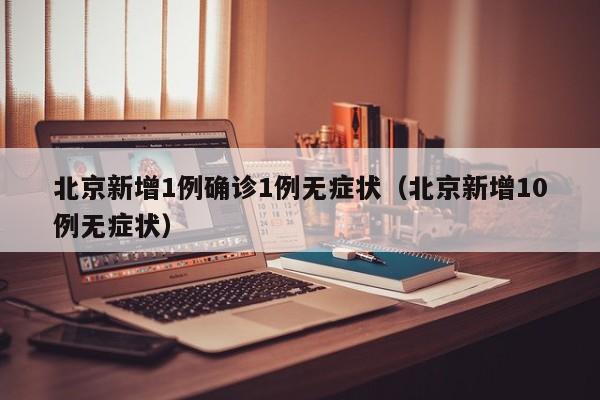 北京新增1例确诊1例无症状（北京新增10例无症状）
