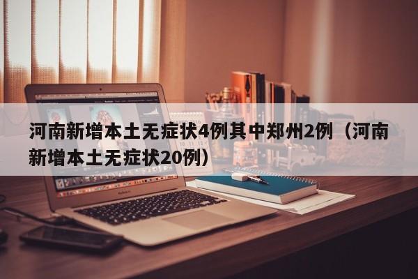 河南新增本土无症状4例其中郑州2例（河南新增本土无症状20例）