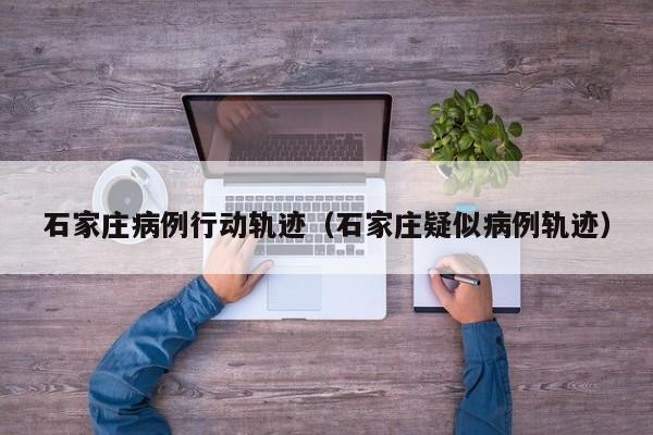 石家庄病例行动轨迹（石家庄疑似病例轨迹）