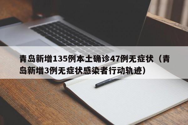 青岛新增135例本土确诊47例无症状（青岛新增3例无症状感染者行动轨迹）