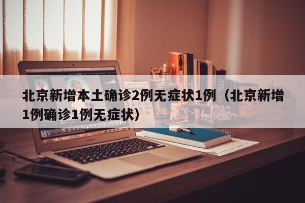 北京新增本土确诊2例无症状1例（北京新增1例确诊1例无症状）