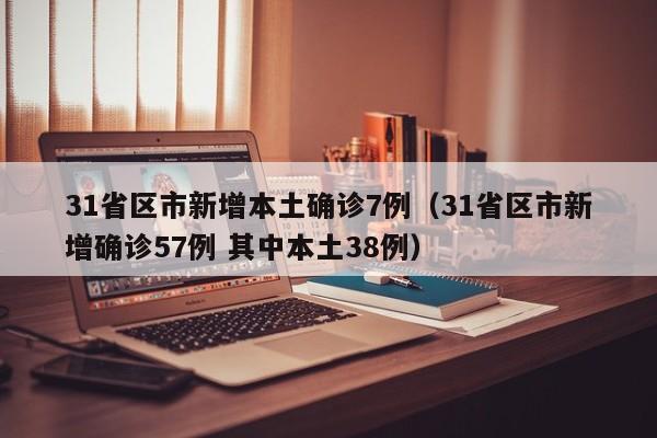 31省区市新增本土确诊7例（31省区市新增确诊57例 其中本土38例）