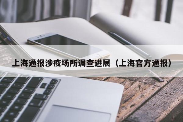 上海通报涉疫场所调查进展（上海官方通报）