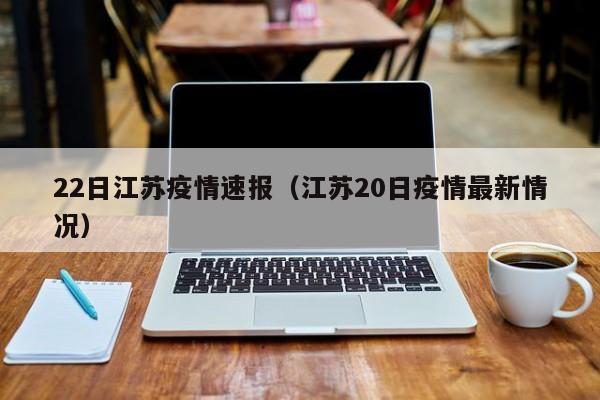22日江苏疫情速报（江苏20日疫情最新情况）