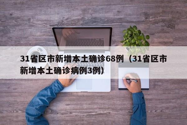 31省区市新增本土确诊68例（31省区市新增本土确诊病例3例）