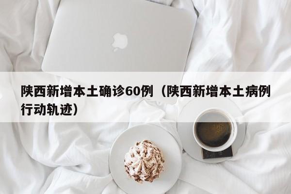 陕西新增本土确诊60例（陕西新增本土病例行动轨迹）