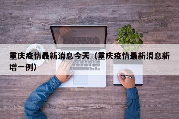 重庆疫情最新消息今天（重庆疫情最新消息新增一例）