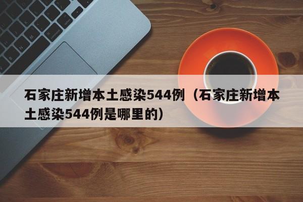 石家庄新增本土感染544例（石家庄新增本土感染544例是哪里的）