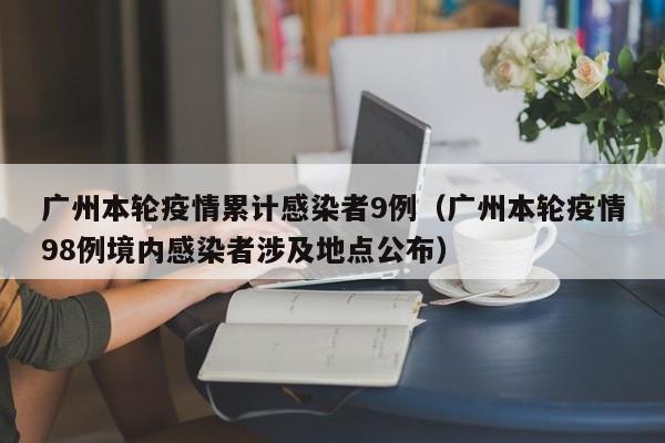 广州本轮疫情累计感染者9例（广州本轮疫情98例境内感染者涉及地点公布）
