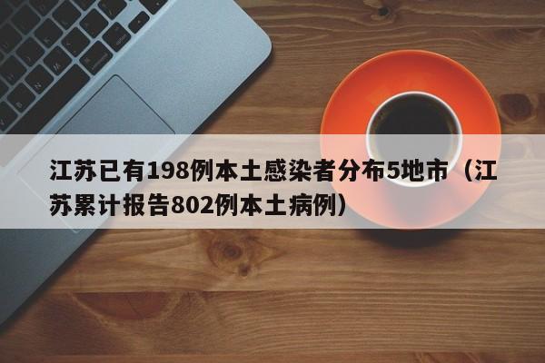 江苏已有198例本土感染者分布5地市（江苏累计报告802例本土病例）