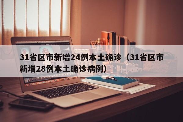 31省区市新增24例本土确诊（31省区市新增28例本土确诊病例）
