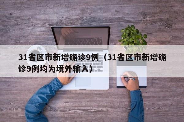 31省区市新增确诊9例（31省区市新增确诊9例均为境外输入）