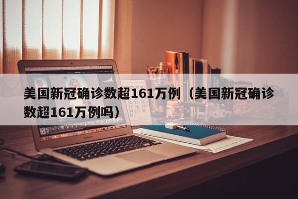 美国新冠确诊数超161万例（美国新冠确诊数超161万例吗）