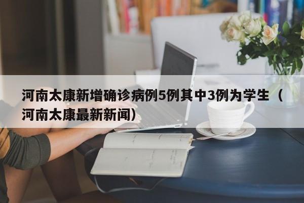河南太康新增确诊病例5例其中3例为学生（河南太康最新新闻）