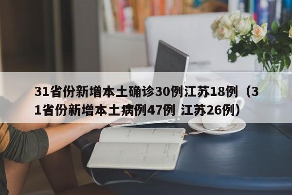 31省份新增本土确诊30例江苏18例（31省份新增本土病例47例 江苏26例）