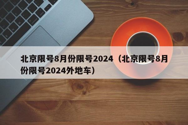 北京限号8月份限号2024（北京限号8月份限号2024外地车）