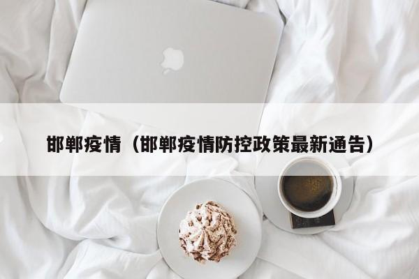 邯郸疫情（邯郸疫情防控政策最新通告）