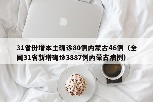 31省份增本土确诊80例内蒙古46例（全国31省新增确诊3887例内蒙古病例）