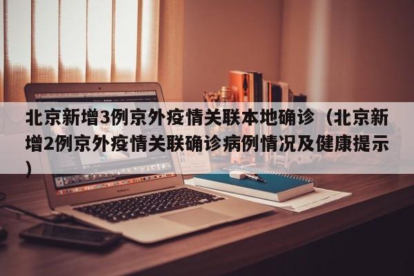 北京新增3例京外疫情关联本地确诊（北京新增2例京外疫情关联确诊病例情况及健康提示）
