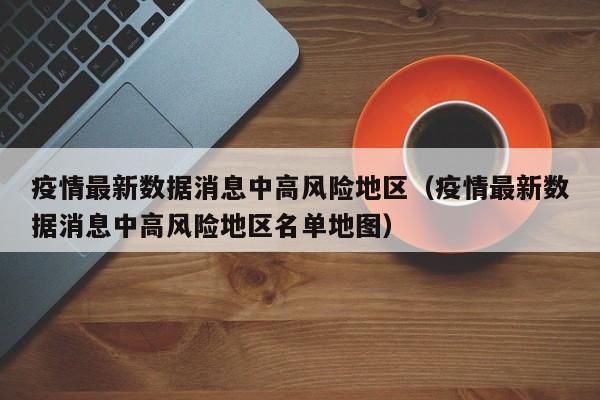疫情最新数据消息中高风险地区（疫情最新数据消息中高风险地区名单地图）