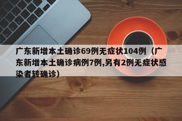 广东新增本土确诊69例无症状104例（广东新增本土确诊病例7例,另有2例无症状感染者转确诊）