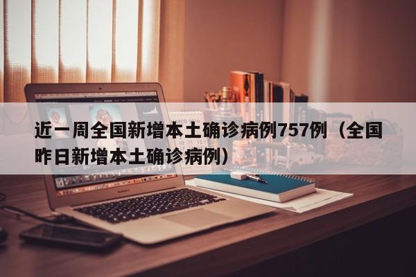 近一周全国新增本土确诊病例757例（全国昨日新增本土确诊病例）
