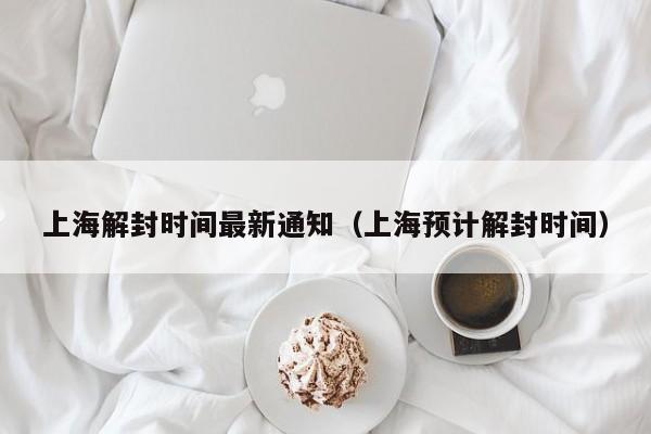 上海解封时间最新通知（上海预计解封时间）