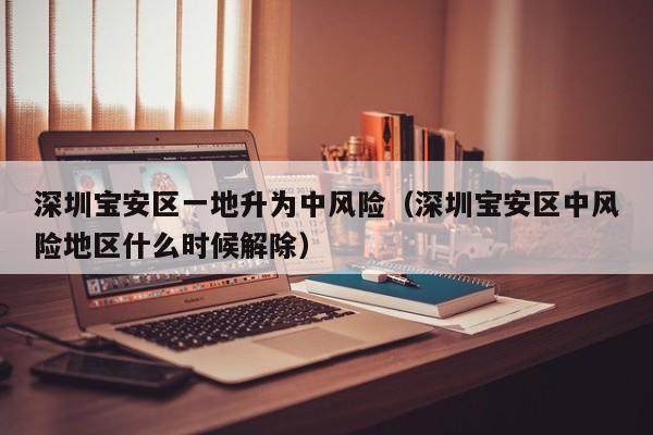 深圳宝安区一地升为中风险（深圳宝安区中风险地区什么时候解除）