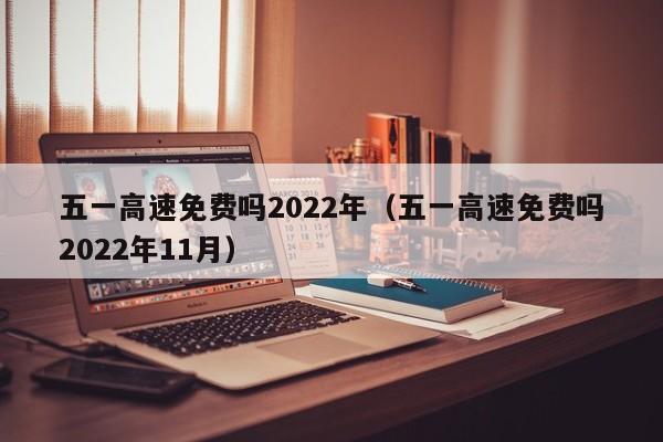 五一高速免费吗2022年（五一高速免费吗2022年11月）