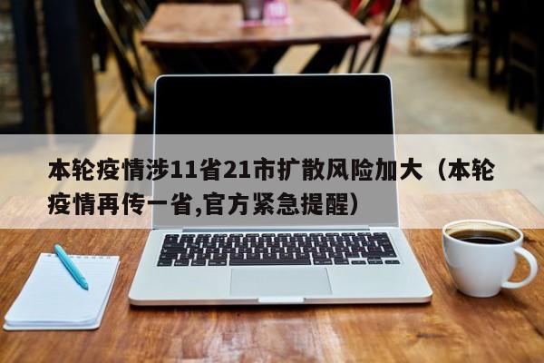 本轮疫情涉11省21市扩散风险加大（本轮疫情再传一省,官方紧急提醒）