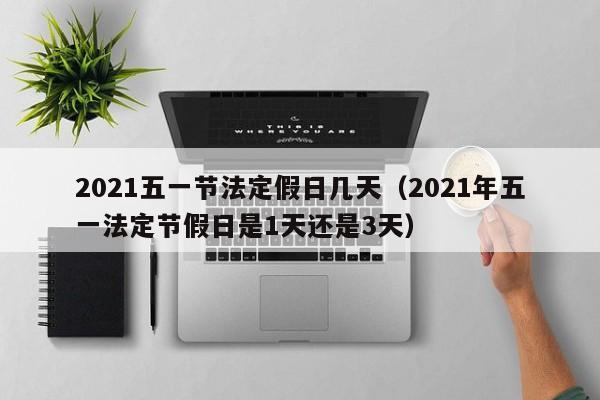 2021五一节法定假日几天（2021年五一法定节假日是1天还是3天）