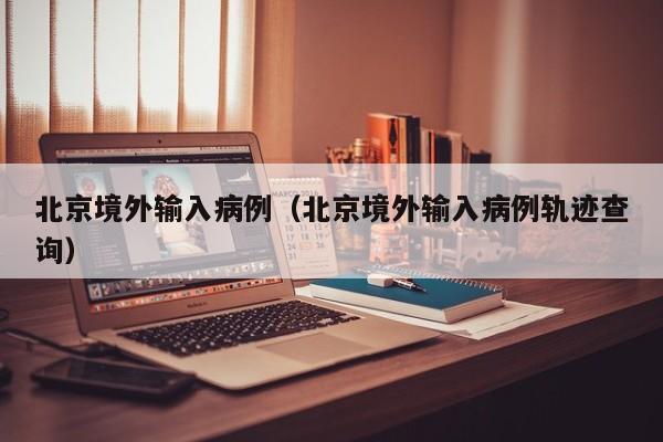 北京境外输入病例（北京境外输入病例轨迹查询）