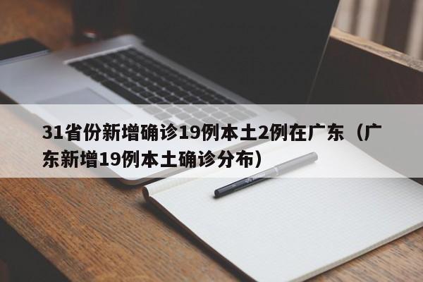 31省份新增确诊19例本土2例在广东（广东新增19例本土确诊分布）